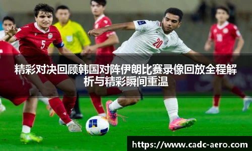 精彩对决回顾韩国对阵伊朗比赛录像回放全程解析与精彩瞬间重温